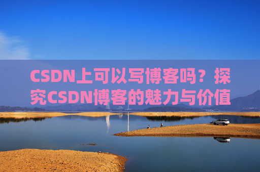 CSDN上可以写博客吗？探究CSDN博客的魅力与价值